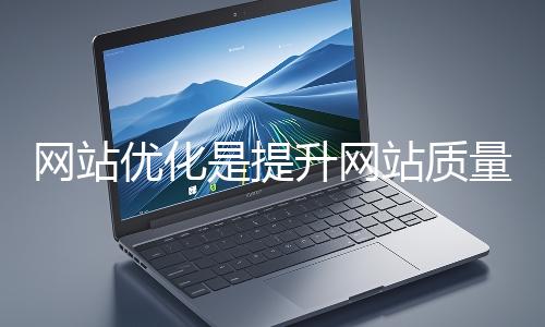 網站優化是提升網站質量與用戶體驗、增強搜索引擎友好性的系統工程