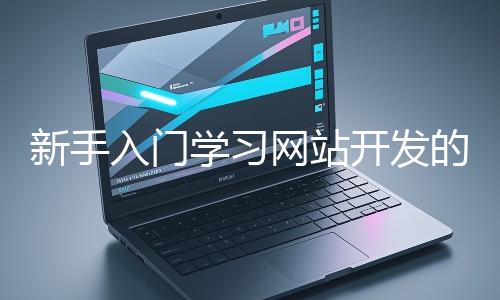 新手入門學(xué)習(xí)網(wǎng)站開(kāi)發(fā)的基礎(chǔ)知識(shí)大概需要多久？